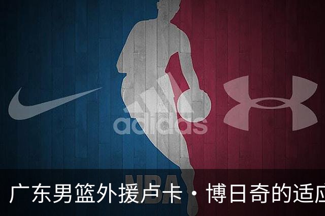 广东男篮外援卢卡·博日奇的适应与挑战
