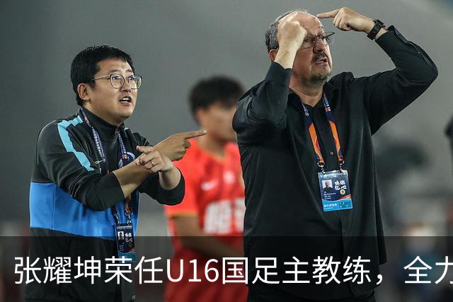 张耀坤荣任U16国足主教练，全力备战2027年亚洲杯