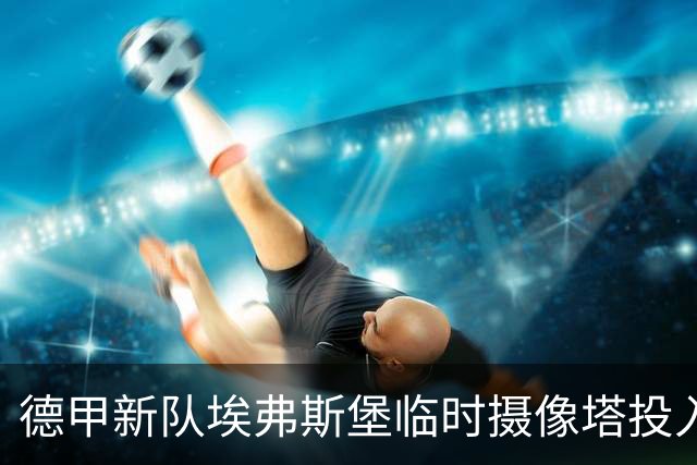 德甲新队埃弗斯堡临时摄像塔投入使用，解决施工带来的转播问题