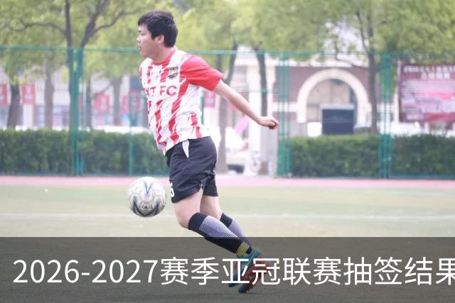 2026-2027赛季亚冠联赛抽签结果公布 海港与国安遭遇同组对手